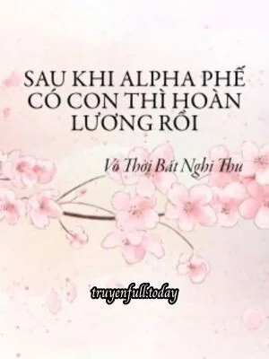 Sau Khi Alpha Phế Có Con Thì Hoàn Lương Rồi